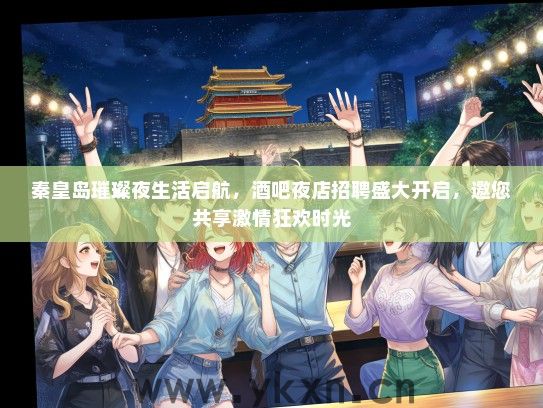 秦皇岛璀璨夜生活启航，酒吧夜店招聘盛大开启，邀您共享激情狂欢时光
