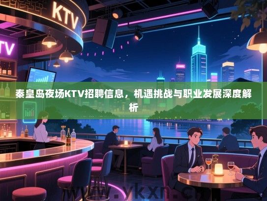 秦皇岛夜场KTV招聘信息,机遇挑战与职业发展深度解析 秦皇岛夜场KTV招聘信息,机遇挑战与职业发展深度解析